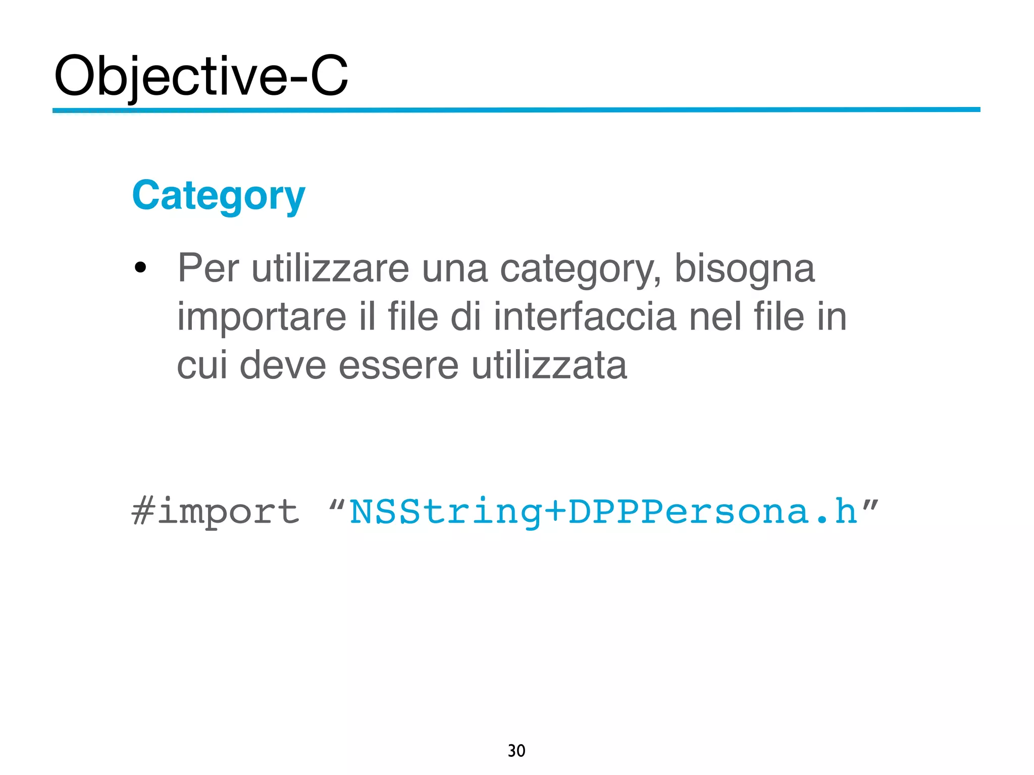 Objective-C 
Category! 
• Per utilizzare una category, bisogna 
importare il file di interfaccia nel file in 
cui deve essere utilizzata! 
! 
#import “NSString+DPPPersona.h” 
30 
 