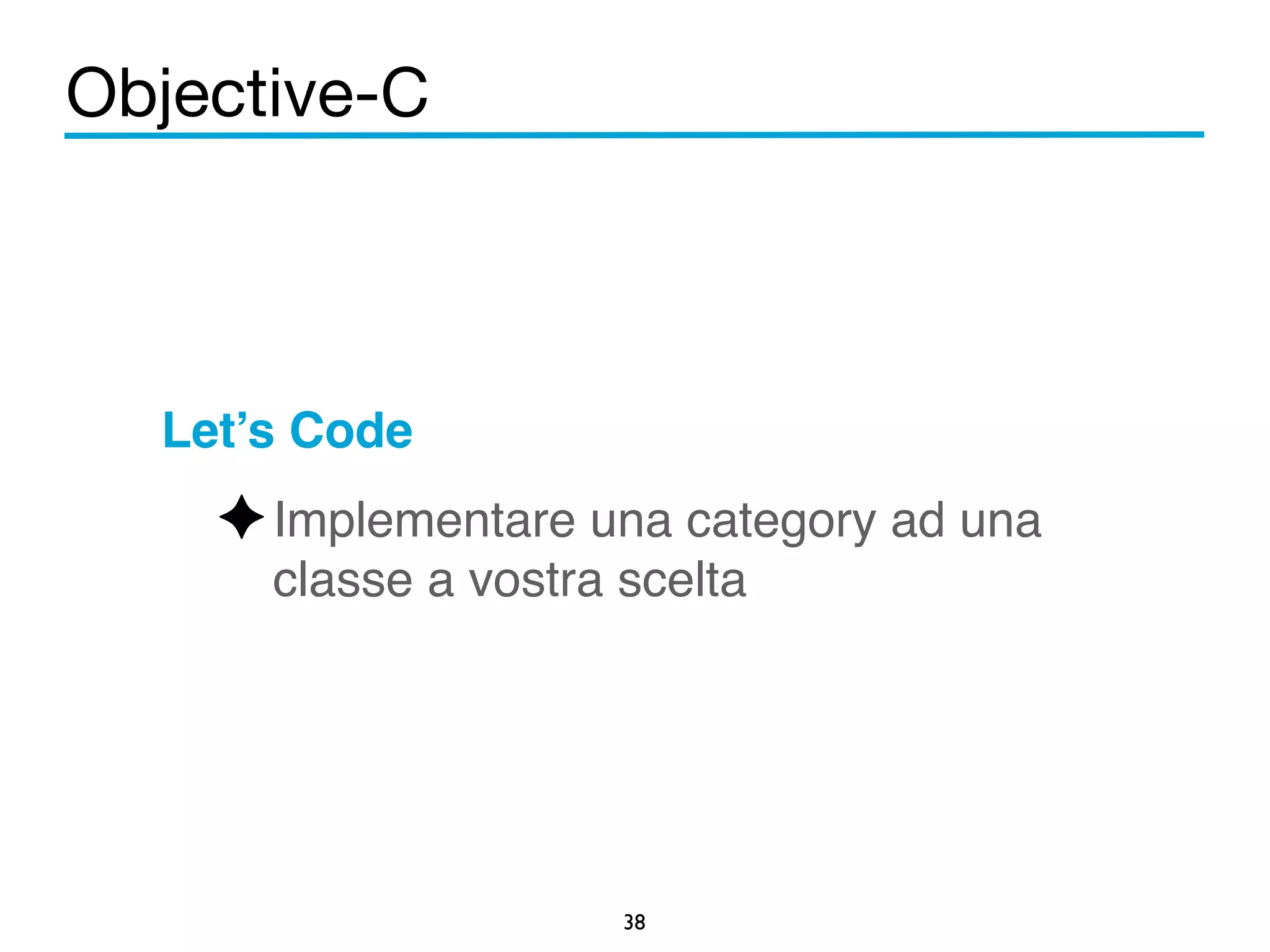 Objective-C 
Let’s Code! 
✦Implementare una category ad una 
classe a vostra scelta 
38 
 