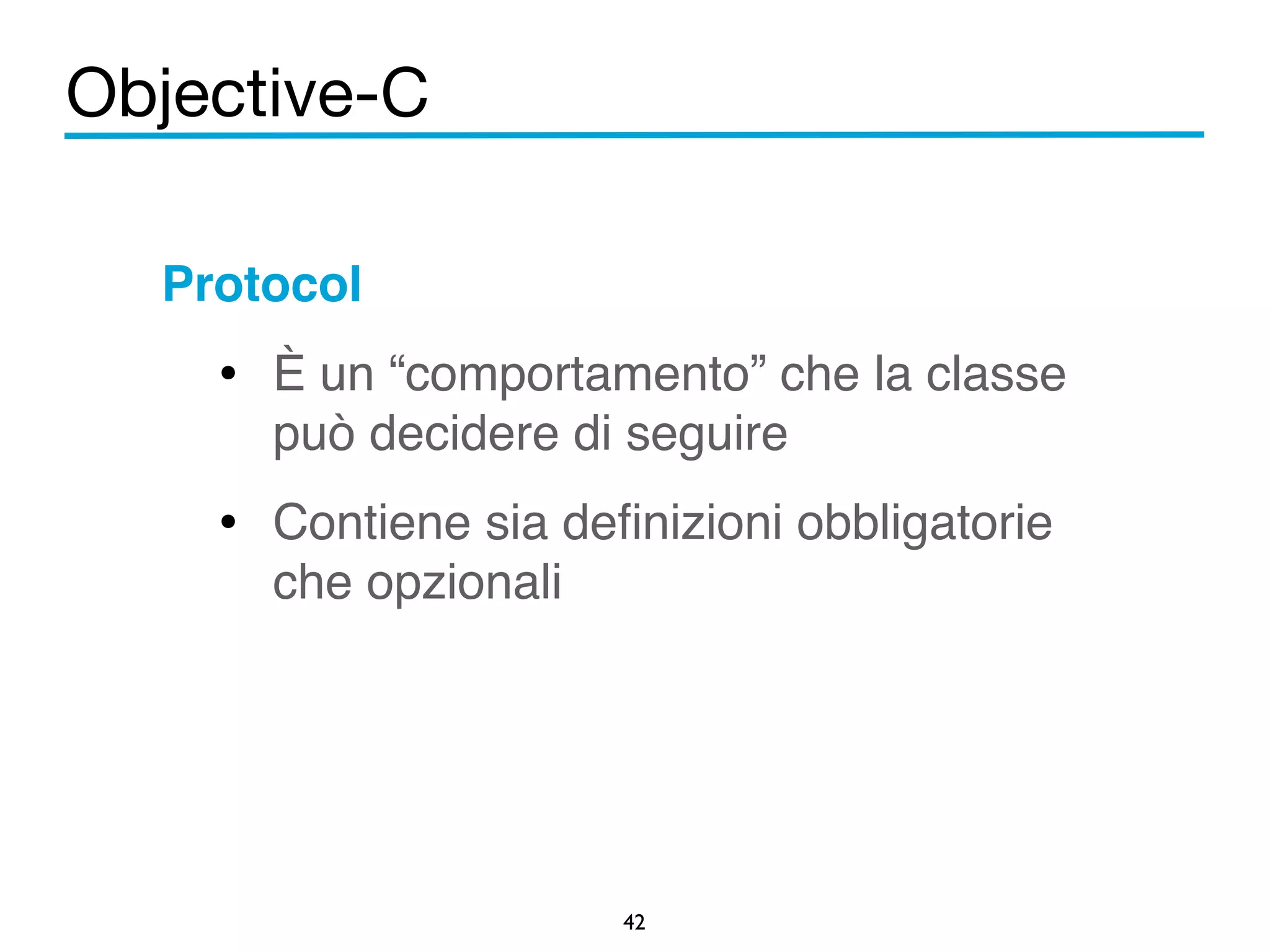 Objective-C 
Protocol! 
• È un “comportamento” che la classe 
può decidere di seguire! 
• Contiene sia definizioni obbligatorie 
42 
che opzionali 
 