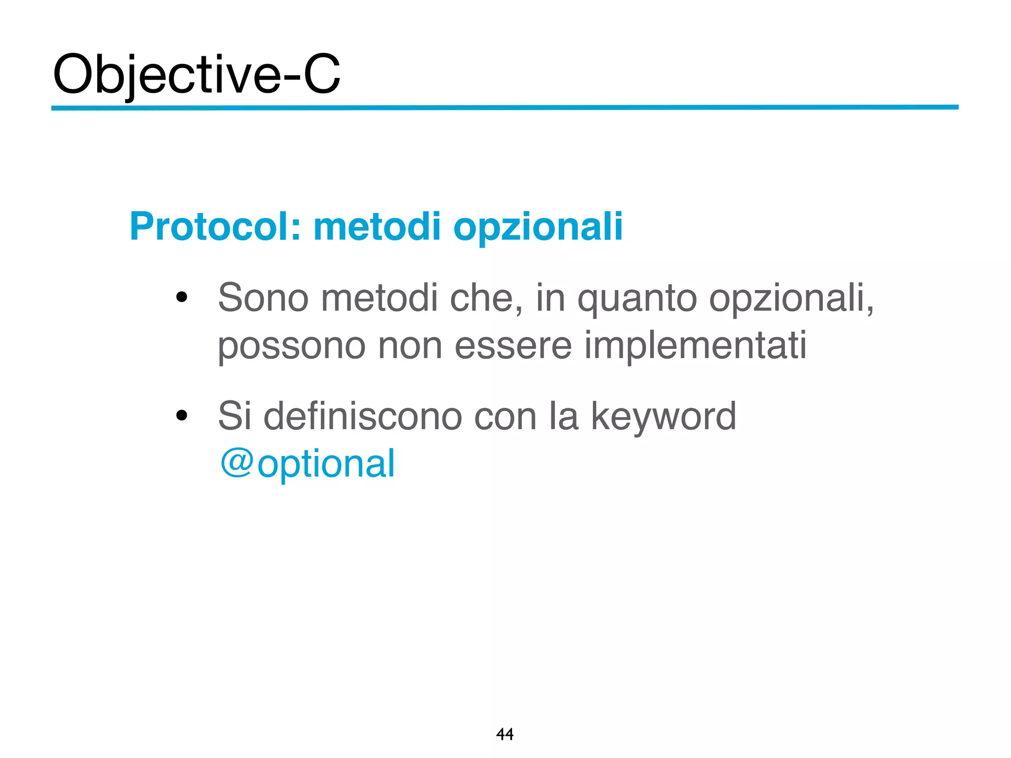 Objective-C 
Protocol: metodi opzionali! 
• Sono metodi che, in quanto opzionali, 
possono non essere implementati! 
• Si definiscono con la keyword 
44 
@optional 
 