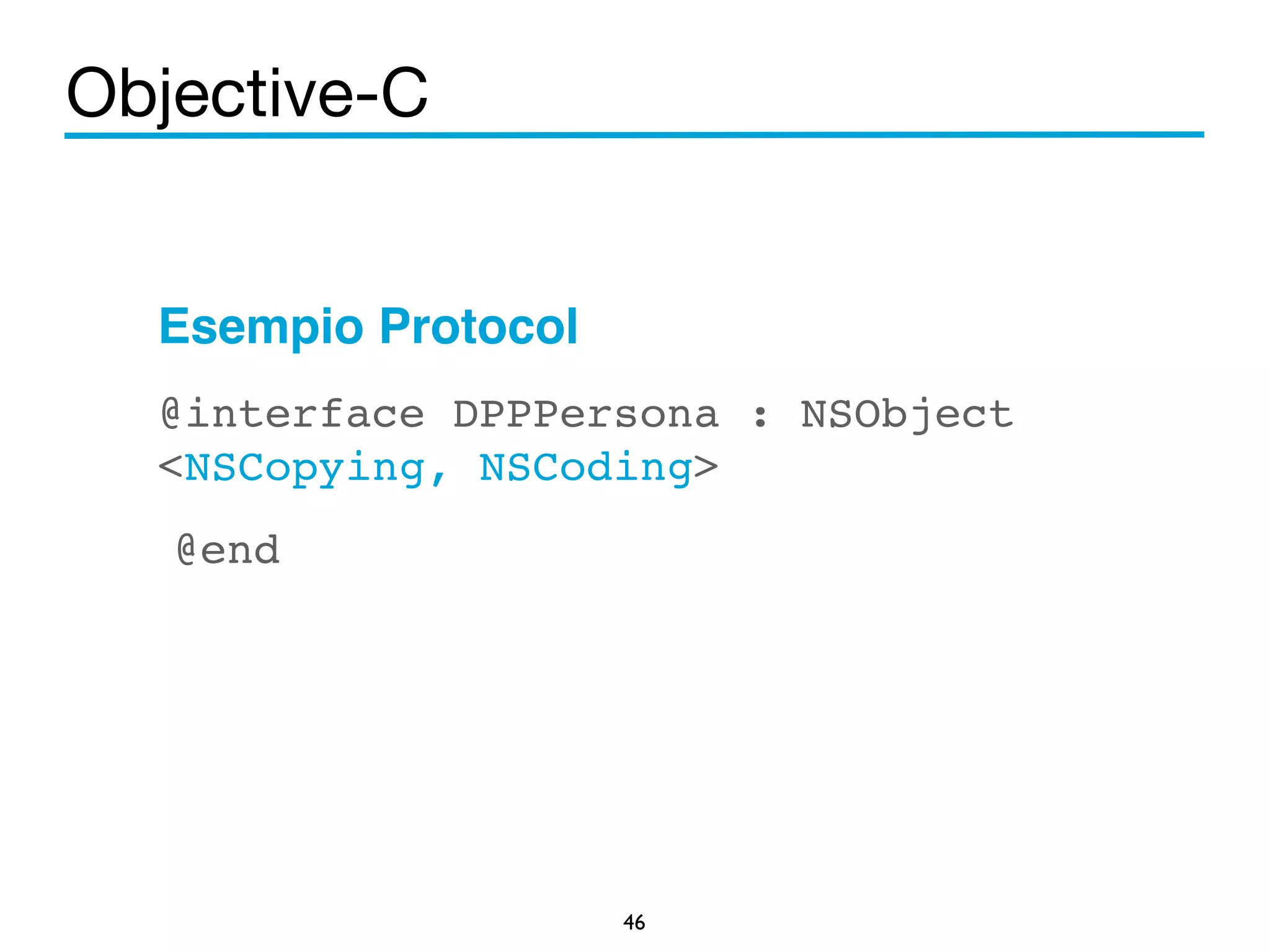 Objective-C 
Esempio Protocol! 
@interface DPPPersona : NSObject 
<NSCopying, NSCoding>! 
@end! 
46 
 
