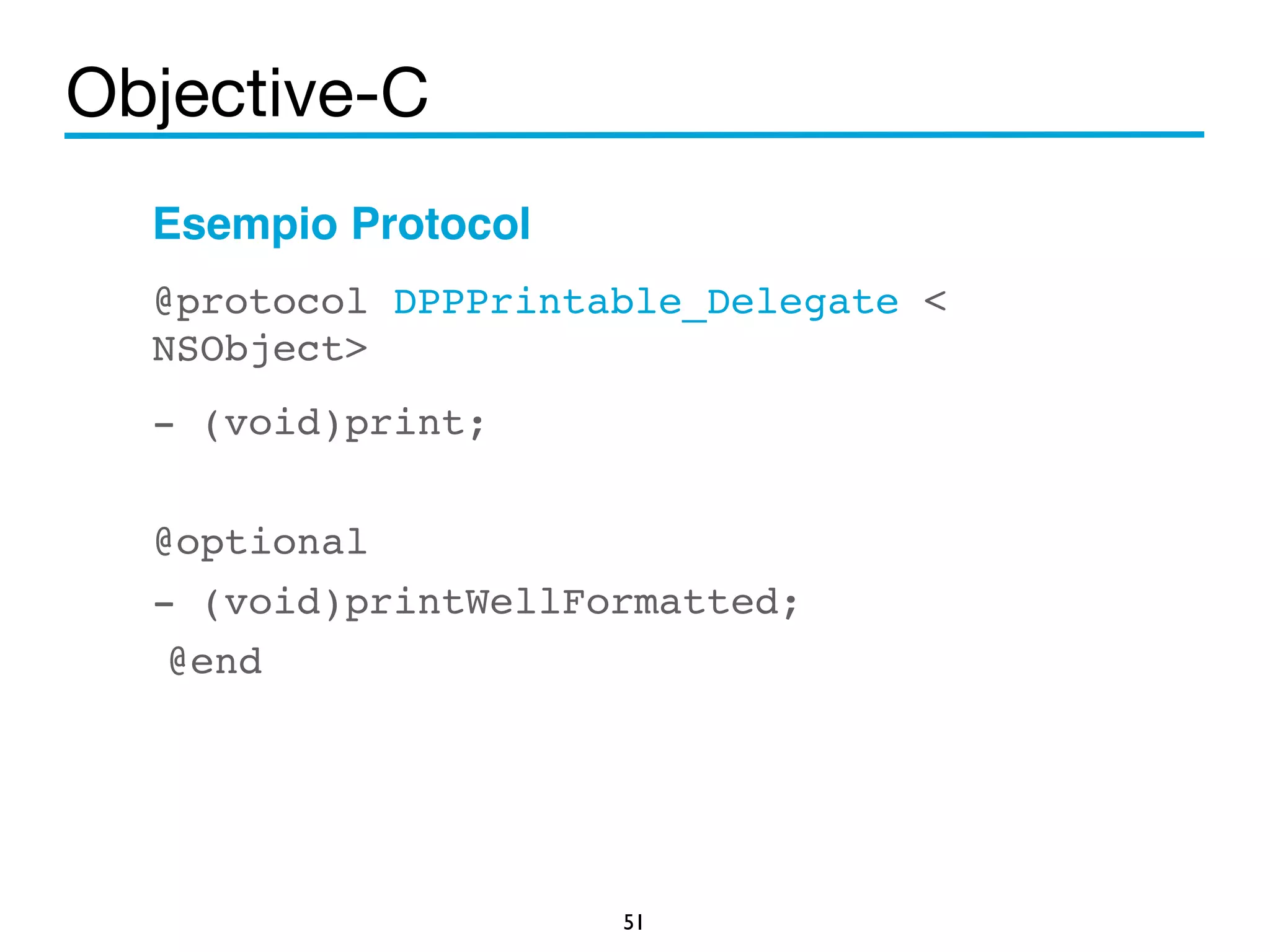 Objective-C 
Esempio Protocol! 
@protocol DPPPrintable_Delegate < 
NSObject>! 
- (void)print;! 
! 
@optional! 
- (void)printWellFormatted;! 
@end ! 
51 
 