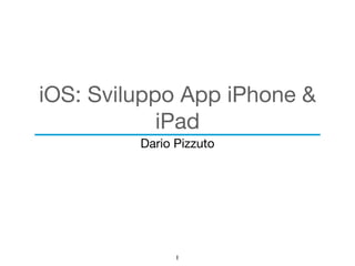 iOS: Sviluppo App iPhone &
iPad
Dario Pizzuto

1
 