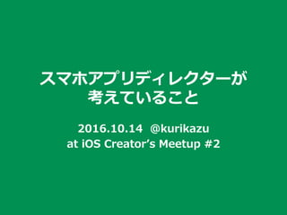 スマホアプリディレクターが
考えていること
2016.10.14 @kurikazu
at iOS Creator’s Meetup #2
 