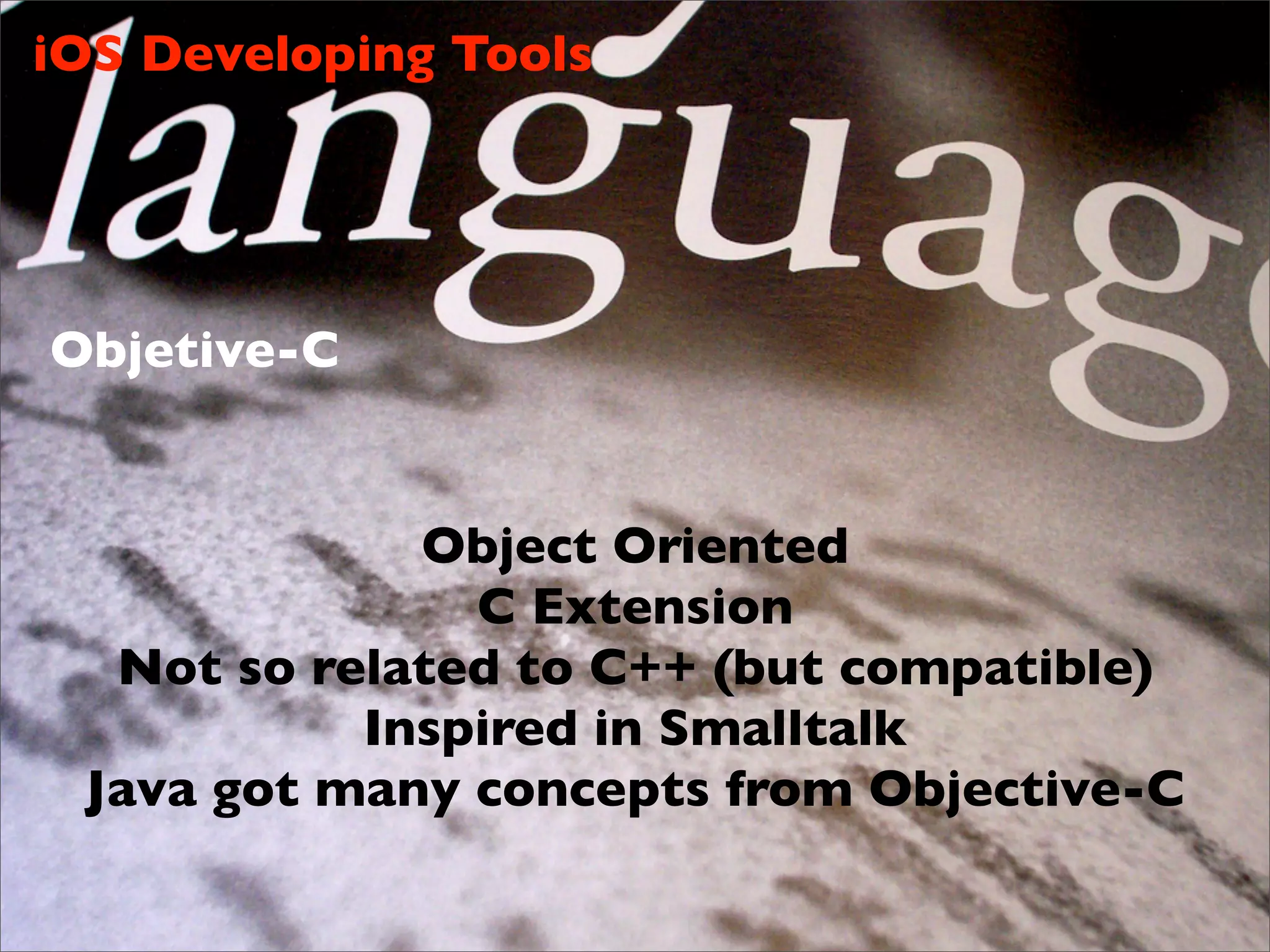 iOS Developing Tools




Objetive-C


             Object Oriented
               C Extension
  Not so related to C++ (but compatible)
           Inspired in Smalltalk
 Java got many concepts from Objective-C
 