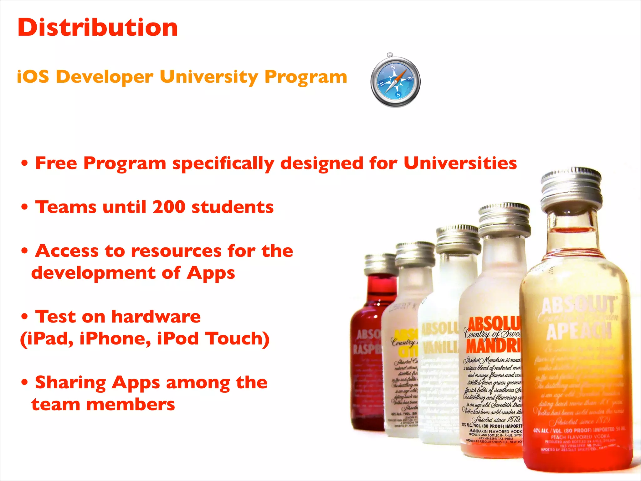 Distribution
iOS Developer University Program



• Free Program speciﬁcally designed for Universities

• Teams until 200 students

• Access to resources for the
 development of Apps

• Test on hardware
(iPad, iPhone, iPod Touch)

• Sharing Apps among the
 team members
 