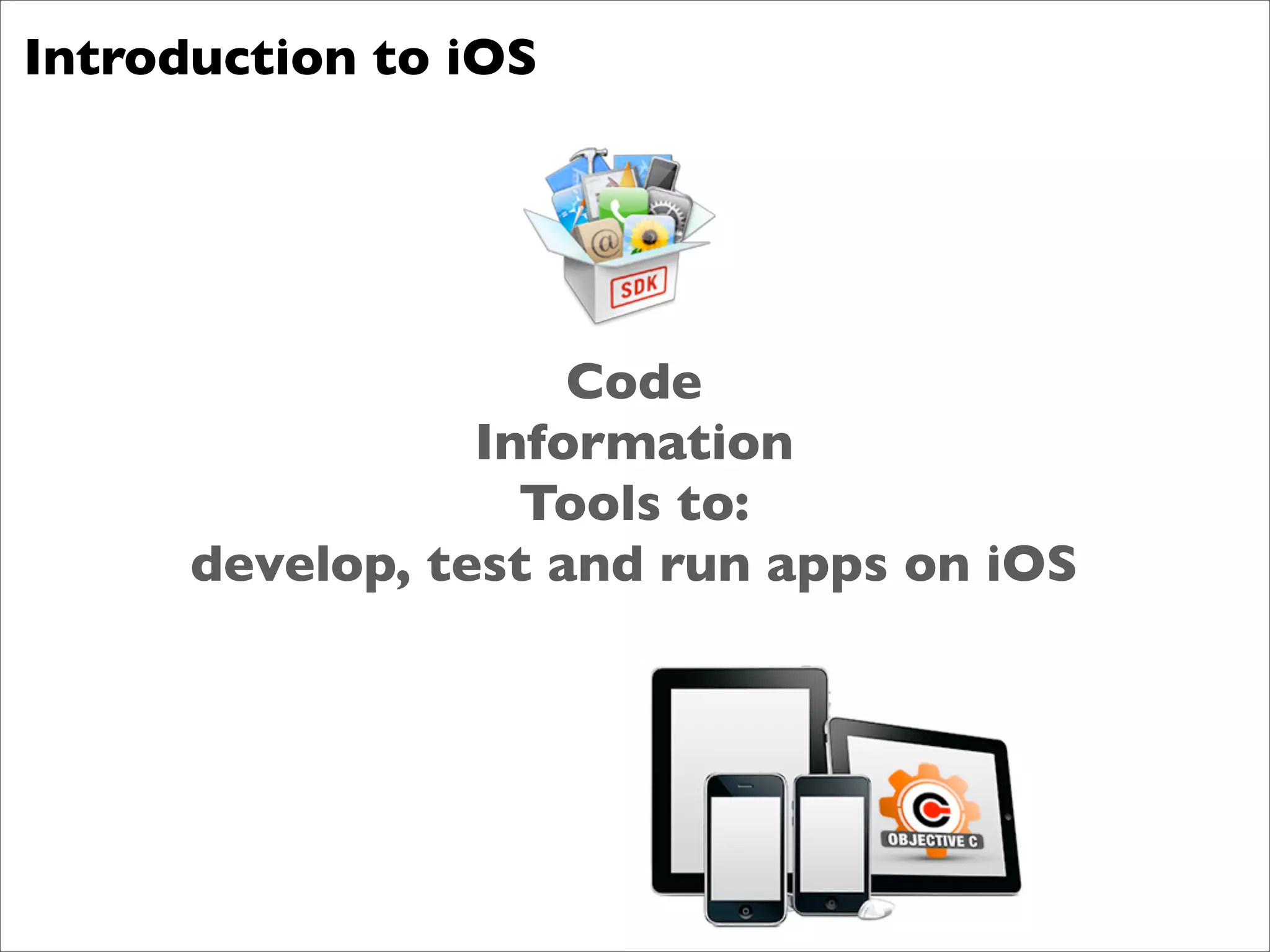 Introduction to iOS




                     Code
                 Information
                   Tools to:
      develop, test and run apps on iOS
 