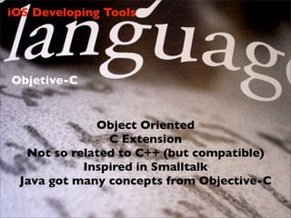 iOS Developing Tools




Objetive-C


             Object Oriented
               C Extension
  Not so related to C++ (but compatible)
           Inspired in Smalltalk
 Java got many concepts from Objective-C
 