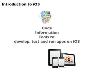 Introduction to iOS




                     Code
                 Information
                   Tools to:
      develop, test and run apps on iOS
 