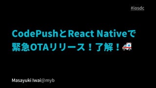 CodePushとReact Nativeで
緊急OTAリリース！了解！🚑
Masayuki Iwai@myb
#iosdc
 