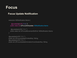 Focus
Focus Update Notification
@available(tvOS 11.0, *)
public static let UIFocusDidUpdate: NSNotification.Name
 
