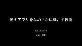 動画アプリをなめらかに動かす技術
Yuji Hato
iOSDC 2018
 