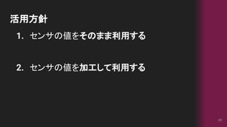 活用方針
20
1. センサの値をそのまま利用する
2. センサの値を加工して利用する
 