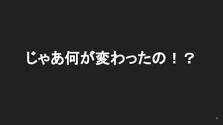じゃあ何が変わったの！？
9
 