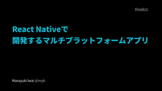 React Native
_kޥץåȥե`ॢץ
Masayuki Iwai @myb
#iosdcrc
 
