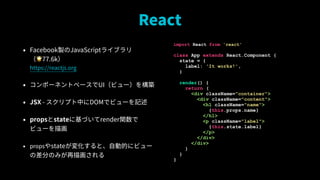 React
? FacebookuJavaScript饤֥?
?77.6k?
https://reactjs.org
? ݩ`ͥȥ٩`UIӥ`򘋺B
? JSX - ץФDOMǥӥ`ӛ
? propsstate˻Ťrenderv
ӥ`軭
? propsstate仯ȡԄӵĤ˥ӥ`
β֤Τߤ軭
import React from 'react'
class App extends React.Component {
state = {
label: 'It works!',
}
render() {
return (
<div className="container">
<div className="content">
<h1 className="name">
{this.props.name}
</h1>
<p className="label">
{this.state.label}
</p>
</div>
</div>
)
}
}
 