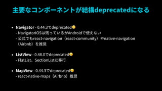 Ҫʥݩ`ͥȤYdeprecatedˤʤ
? Navigator - 0.44.3deprecated??
- NavigatorIOSϲФäƤ뤬Androidʹʤ?
- ʽǤreact-navigationreact-communitynative-navigation
AirbnbƊX
? ListView - 0.48.0deprecated??
- FlatListSectionList
? MapView - 0.44.3deprecated??
- react-native-mapsAirbnbƊX
 