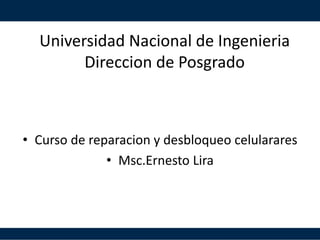 Universidad Nacional de Ingenieria
Direccion de Posgrado
• Curso de reparacion y desbloqueo celularares
• Msc.Ernesto Lira
 