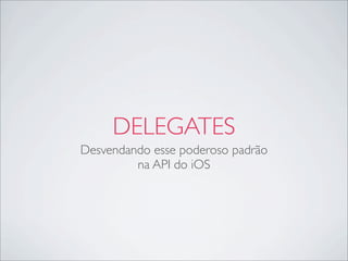 DELEGATES
Desvendando esse poderoso padrão
na API do iOS
 