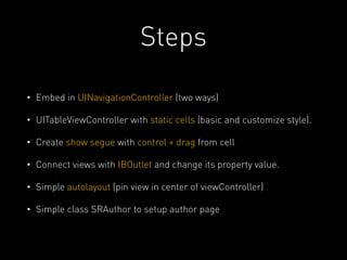 Steps 
• Embed in UINavigationController (two ways) 
• UITableViewController with static cells (basic and customize style). 
• Create show segue with control + drag from cell 
• Connect views with IBOutlet and change its property value. 
• Simple autolayout (pin view in center of viewController) 
• Simple class SRAuthor to setup author page 
 