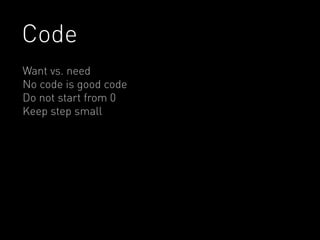 Code 
Want vs. need 
No code is good code 
Do not start from 0 
Keep step small 
 