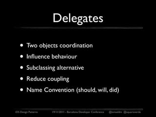 Delegates

   • Two objects coordination
   • Inﬂuence behaviour
   • Subclassing alternative
   • Reduce coupling
   • Name Convention (should, will, did)
iOS Design Patterns   19/11/2011 - Barcelona Developer Conference   @ismaeldm @aquarioverde
 