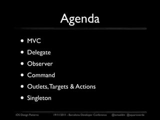 Agenda
   • MVC
   • Delegate
   • Observer
   • Command
   • Outlets, Targets & Actions
   • Singleton
iOS Design Patterns   19/11/2011 - Barcelona Developer Conference   @ismaeldm @aquarioverde
 
