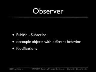 Observer

   • Publish - Subscribe
   • decouple objects with different behavior
   • Notiﬁcations

iOS Design Patterns   19/11/2011 - Barcelona Developer Conference   @ismaeldm @aquarioverde
 