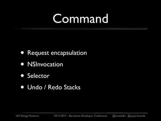 Command

   • Request encapsulation
   • NSInvocation
   • Selector
   • Undo / Redo Stacks

iOS Design Patterns   19/11/2011 - Barcelona Developer Conference   @ismaeldm @aquarioverde
 