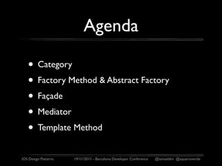 Agenda

   • Category
   • Factory Method & Abstract Factory
   • Façade
   • Mediator
   • Template Method
iOS Design Patterns   19/11/2011 - Barcelona Developer Conference   @ismaeldm @aquarioverde
 