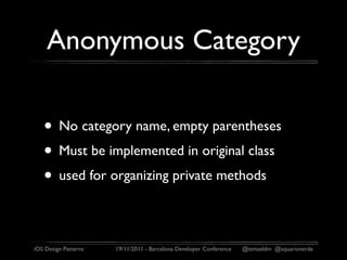 Anonymous Category

   • No category name, empty parentheses
   • Must be implemented in original class
   • used for organizing private methods

iOS Design Patterns   19/11/2011 - Barcelona Developer Conference   @ismaeldm @aquarioverde
 
