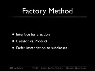 Factory Method

   • Interface for creation
   • Creator vs. Product
   • Defer instantiation to subclasses

iOS Design Patterns   19/11/2011 - Barcelona Developer Conference   @ismaeldm @aquarioverde
 