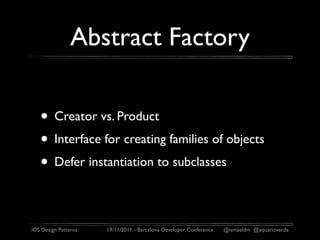 Abstract Factory

   • Creator vs. Product
   • Interface for creating families of objects
   • Defer instantiation to subclasses

iOS Design Patterns   19/11/2011 - Barcelona Developer Conference   @ismaeldm @aquarioverde
 