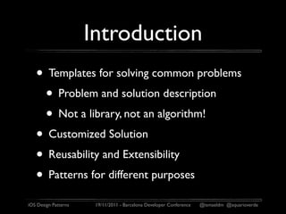 Introduction
   • Templates for solving common problems
    • Problem and solution description
    • Not a library, not an algorithm!
   • Customized Solution
   • Reusability and Extensibility
   • Patterns for different purposes
iOS Design Patterns    19/11/2011 - Barcelona Developer Conference   @ismaeldm @aquarioverde
 