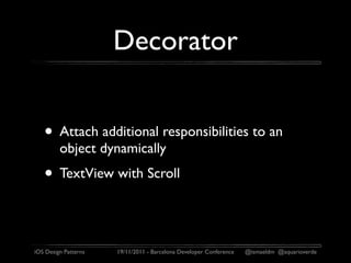 Decorator


   • Attach additional responsibilities to an
         object dynamically
   • TextView with Scroll

iOS Design Patterns   19/11/2011 - Barcelona Developer Conference   @ismaeldm @aquarioverde
 