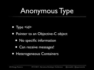 Anonymous Type

   • Type <id>
   • Pointer to an Objective-C object
    • No speciﬁc information
    • Can receive messages!
   • Heterogeneous Containers
iOS Design Patterns   19/11/2011 - Barcelona Developer Conference   @ismaeldm @aquarioverde
 