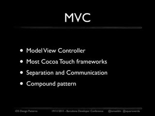 MVC

   • Model View Controller
   • Most Cocoa Touch frameworks
   • Separation and Communication
   • Compound pattern

iOS Design Patterns   19/11/2011 - Barcelona Developer Conference   @ismaeldm @aquarioverde
 