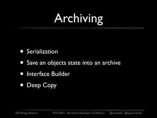 Archiving

   • Serialization
   • Save an objects state into an archive
   • Interface Builder
   • Deep Copy

iOS Design Patterns   19/11/2011 - Barcelona Developer Conference   @ismaeldm @aquarioverde
 