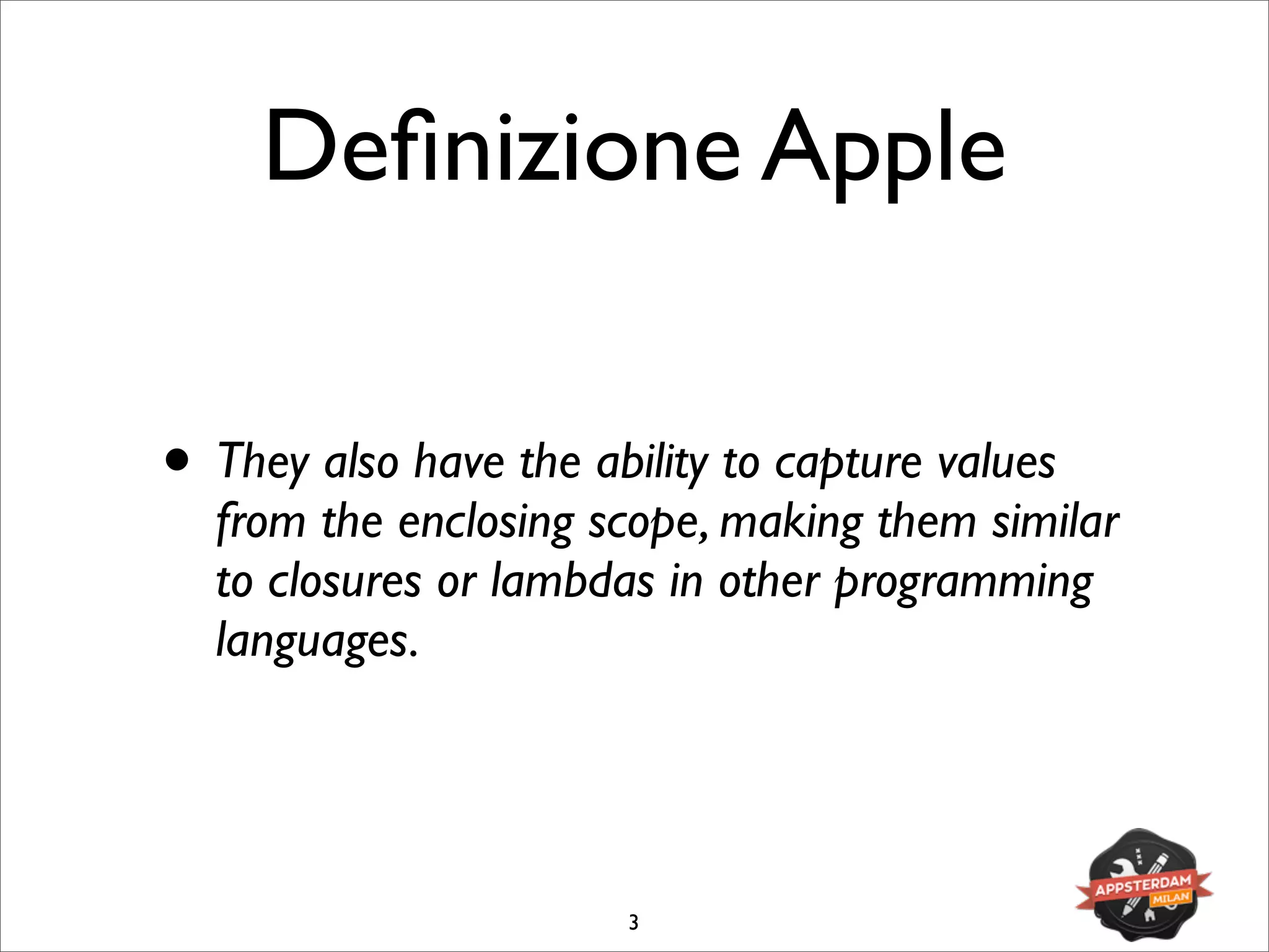 Deﬁnizione Apple
• They also have the ability to capture values
from the enclosing scope, making them similar
to closures or lambdas in other programming
languages.
3
 