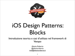 iOS Design Patterns:
Blocks
Introduzione teorica e casi d’utilizzo nel framework di
Veespo
Alessio Roberto
@alessioroberto
mail@alessioroberto.it
1
 