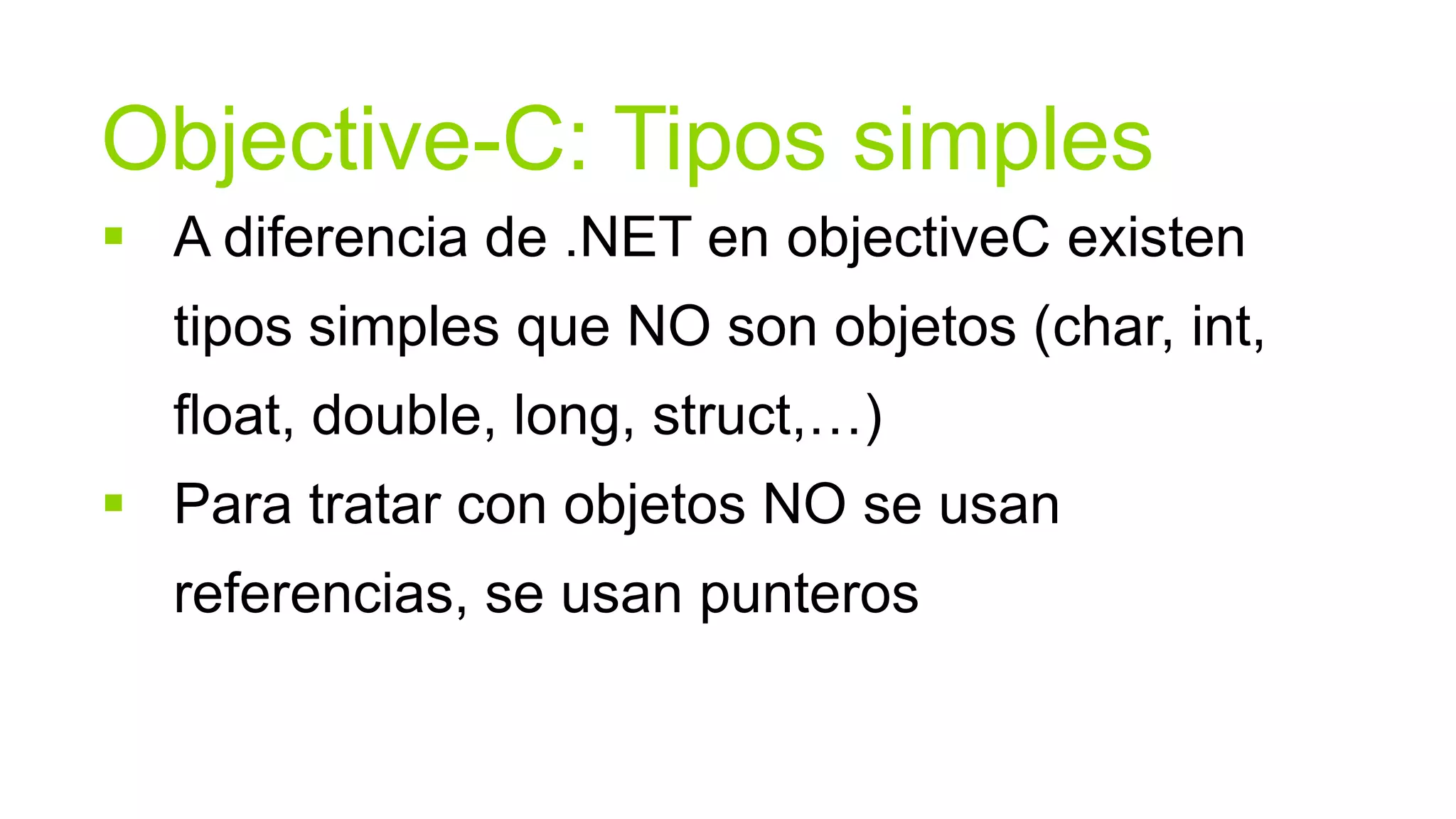 Objective-C: Tipos simples
 A diferencia de .NET en objectiveC existen
  tipos simples que NO son objetos (char, int,
  float, double, long, struct,…)
 Para tratar con objetos NO se usan
  referencias, se usan punteros
 
