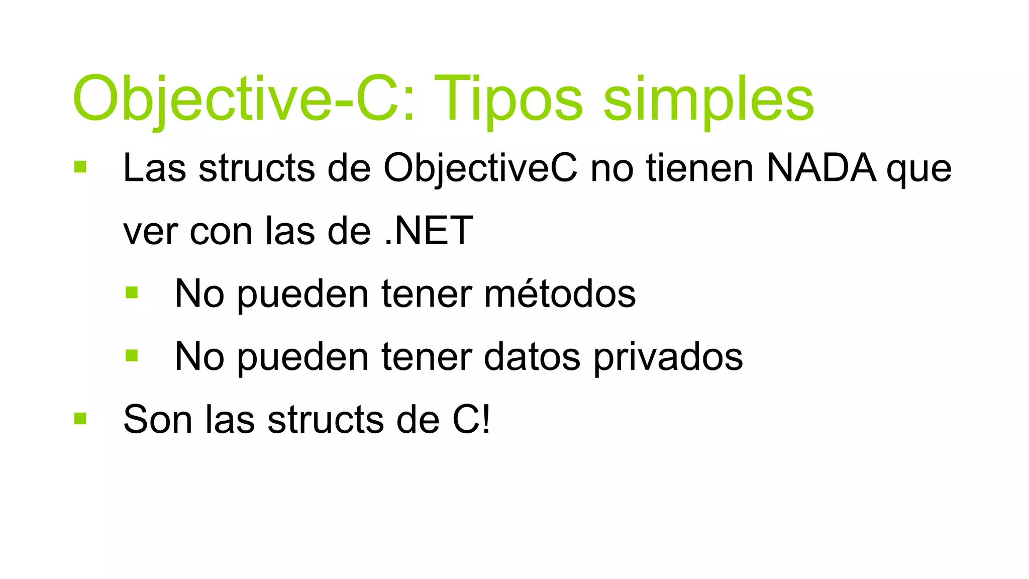 Objective-C: Tipos simples
 Las structs de ObjectiveC no tienen NADA que
  ver con las de .NET
   No pueden tener métodos
   No pueden tener datos privados
 Son las structs de C!
 