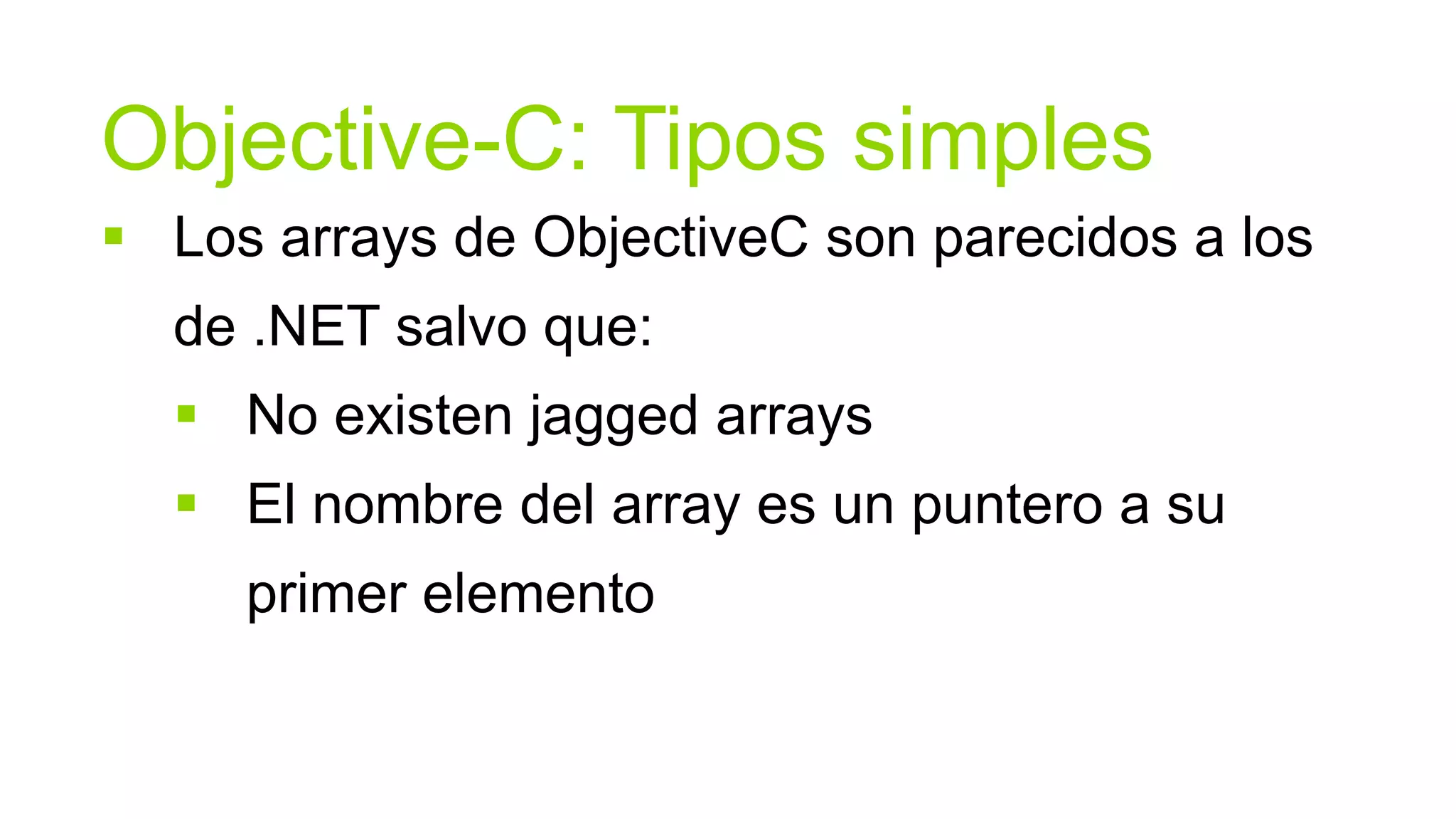 Objective-C: Tipos simples
 Los arrays de ObjectiveC son parecidos a los
  de .NET salvo que:
   No existen jagged arrays
   El nombre del array es un puntero a su
     primer elemento
 