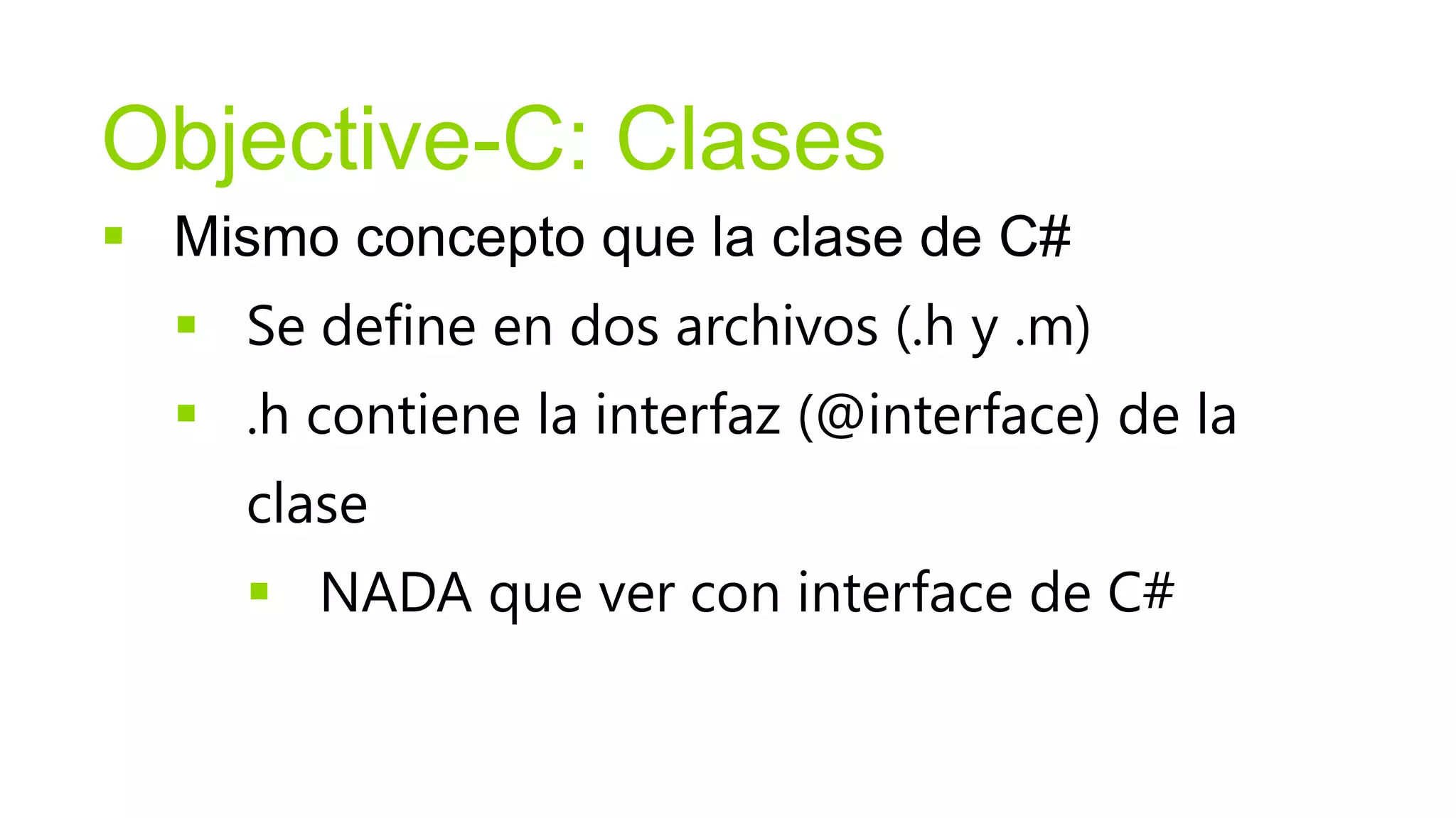 Objective-C: Clases
 Mismo concepto que la clase de C#
   Se define en dos archivos (.h y .m)
   .h contiene la interfaz (@interface) de la
     clase
      NADA que ver con interface de C#
 