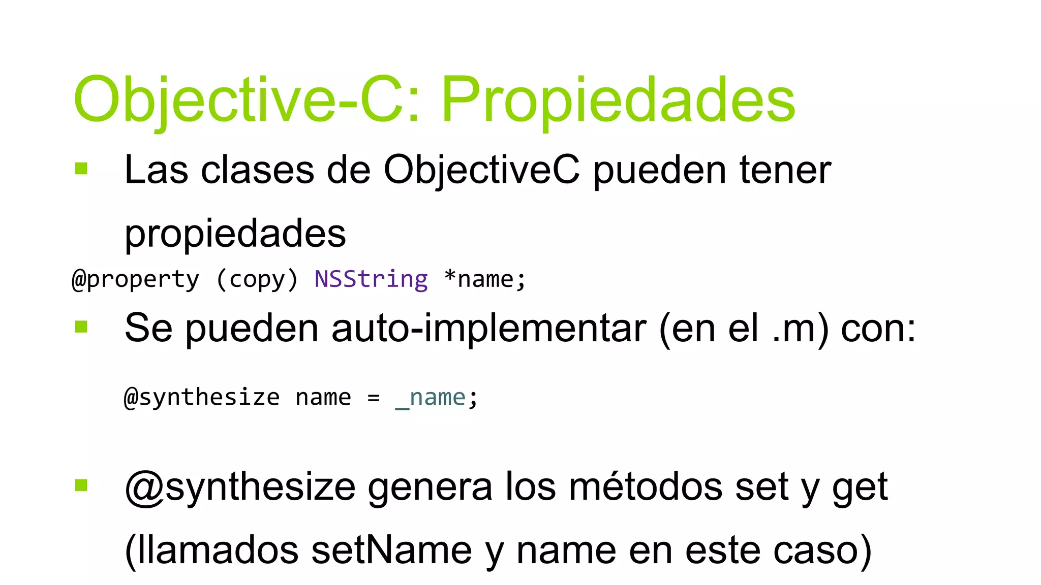 Objective-C: Propiedades
 Las clases de ObjectiveC pueden tener
   propiedades
@property (copy) NSString *name;

 Se pueden auto-implementar (en el .m) con:
   @synthesize name = _name;


 @synthesize genera los métodos set y get
   (llamados setName y name en este caso)
 