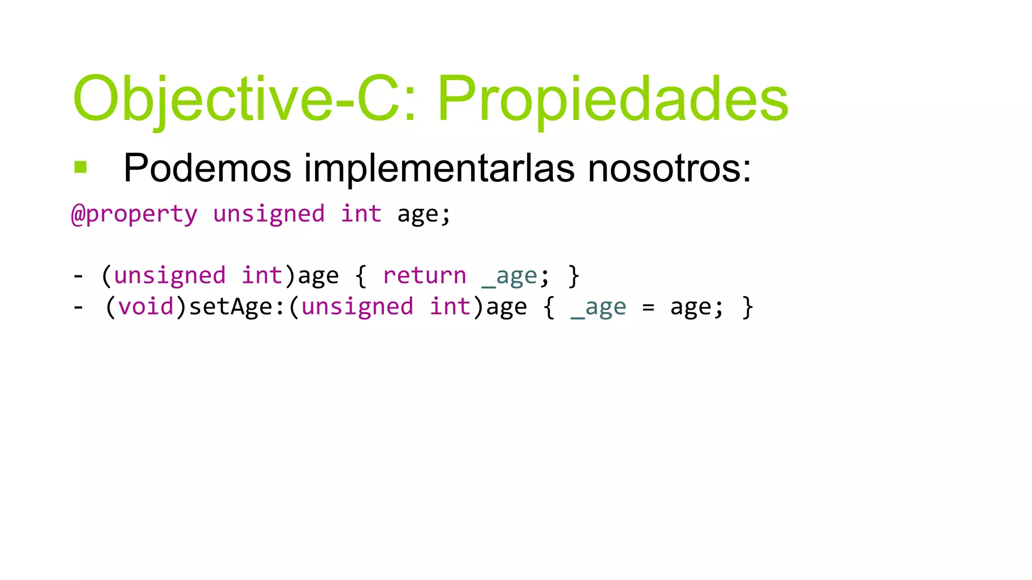 Objective-C: Propiedades
 Podemos implementarlas nosotros:
@property unsigned int age;

- (unsigned int)age { return _age; }
- (void)setAge:(unsigned int)age { _age = age; }
 