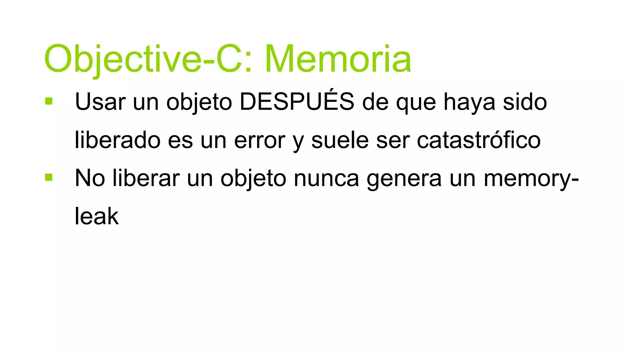 Objective-C: Memoria
 Usar un objeto DESPUÉS de que haya sido
  liberado es un error y suele ser catastrófico
 No liberar un objeto nunca genera un memory-
  leak
 