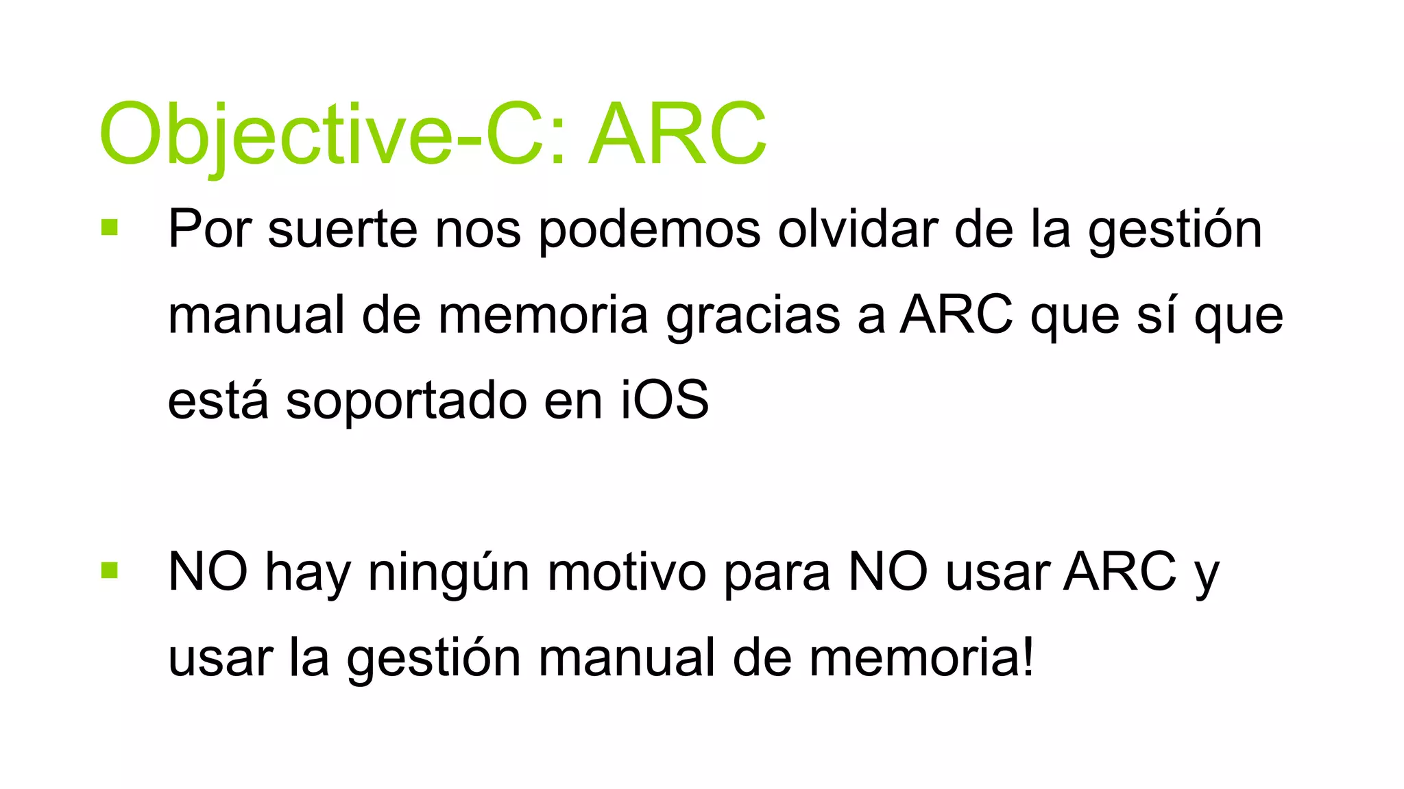 Objective-C: ARC
 Por suerte nos podemos olvidar de la gestión
  manual de memoria gracias a ARC que sí que
  está soportado en iOS


 NO hay ningún motivo para NO usar ARC y
  usar la gestión manual de memoria!
 