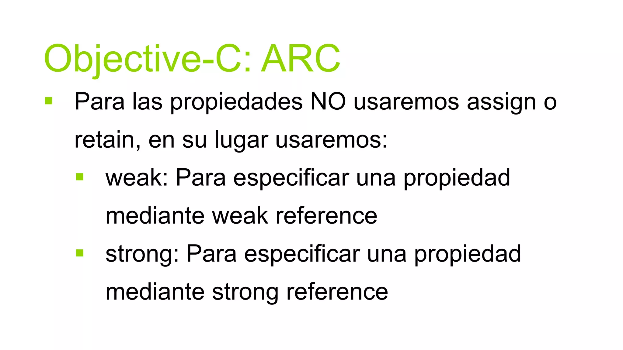 Objective-C: ARC
 Para las propiedades NO usaremos assign o
  retain, en su lugar usaremos:
   weak: Para especificar una propiedad
     mediante weak reference
   strong: Para especificar una propiedad
     mediante strong reference
 