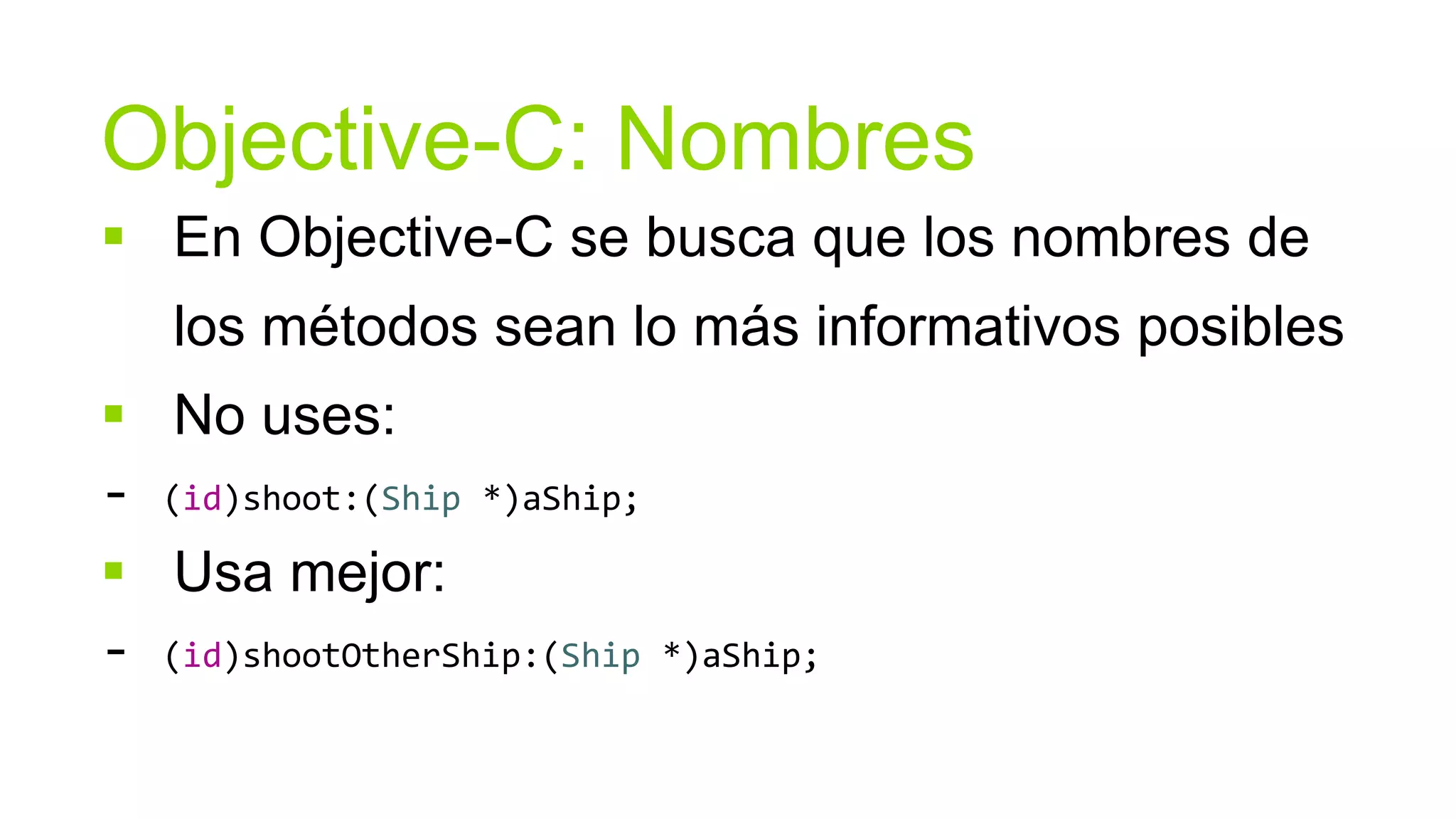 Objective-C: Nombres
 En Objective-C se busca que los nombres de
   los métodos sean lo más informativos posibles
 No uses:
- (id)shoot:(Ship *)aShip;
 Usa mejor:
- (id)shootOtherShip:(Ship   *)aShip;
 